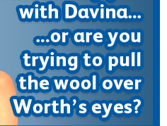 Is that really you with Davina or are you trying to pull the wool over Worth's eyes?